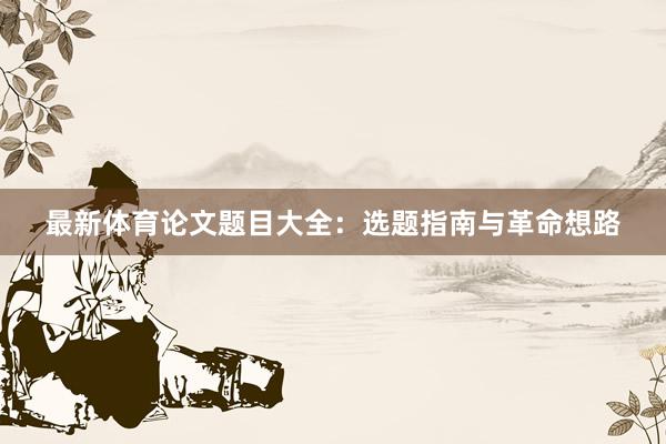 最新体育论文题目大全：选题指南与革命想路