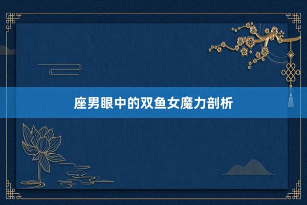 座男眼中的双鱼女魔力剖析