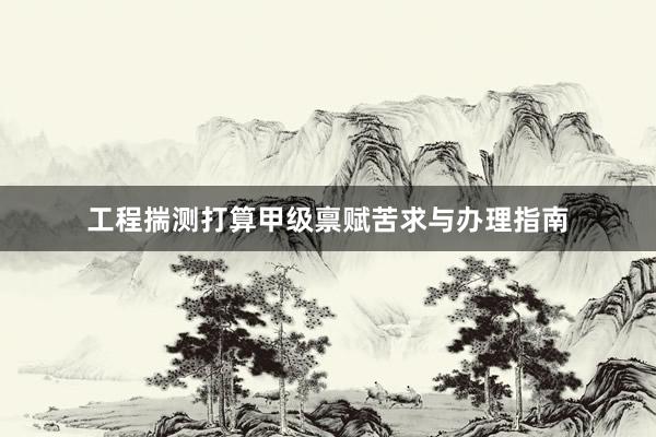 工程揣测打算甲级禀赋苦求与办理指南