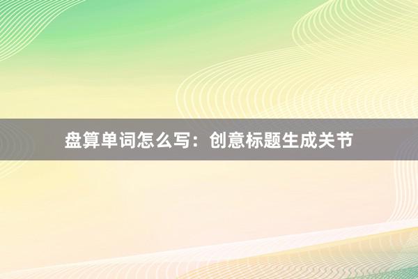 盘算单词怎么写：创意标题生成关节