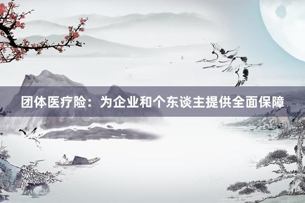 团体医疗险：为企业和个东谈主提供全面保障