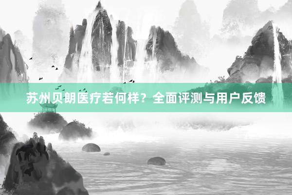 苏州贝朗医疗若何样？全面评测与用户反馈
